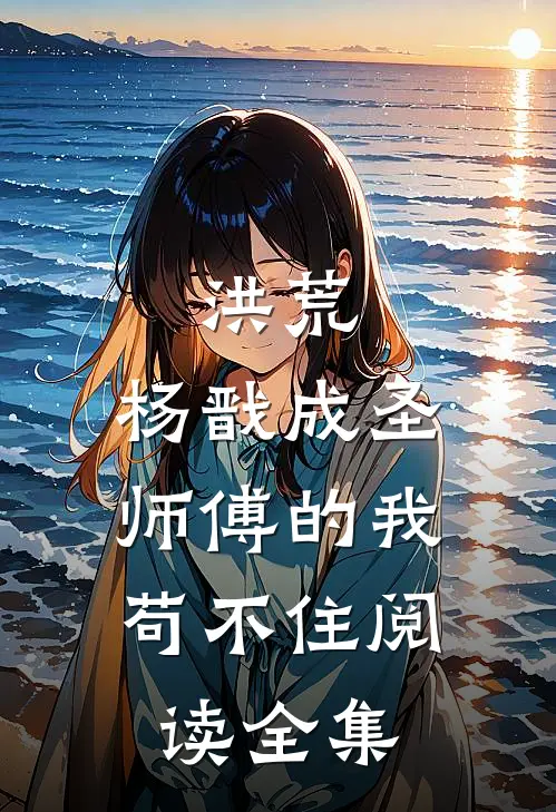 洪荒：杨戬成圣，师傅的我苟不住阅读全集
