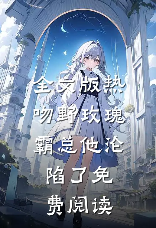 全文版热吻野玫瑰,霸总他沦陷了免费阅读