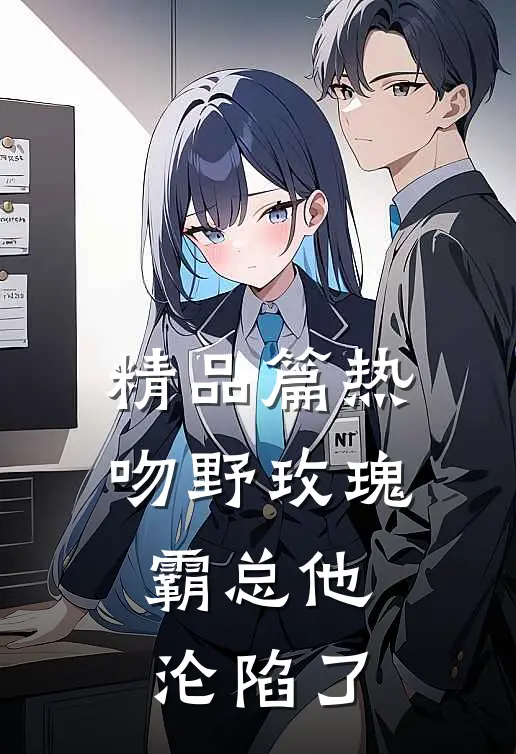 精品篇热吻野玫瑰,霸总他沦陷了