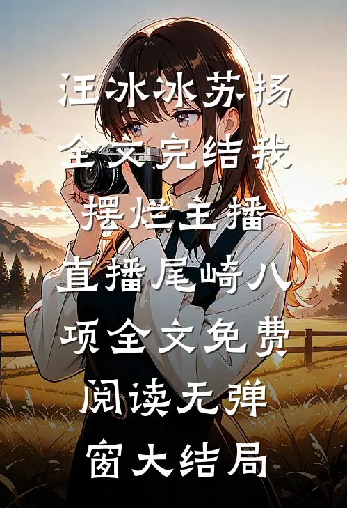 全文完结我,摆烂主播,直播尾崎八项