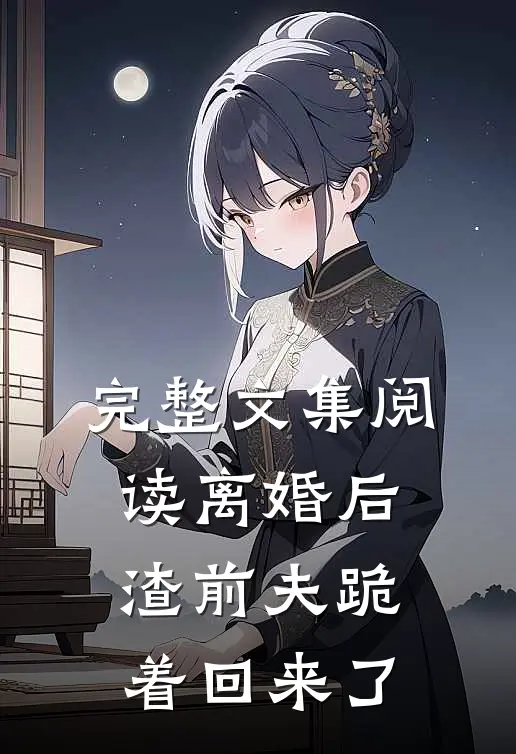 完整文集阅读离婚后：渣前夫跪着回来了