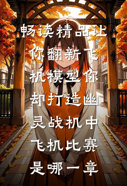 畅读精品让你翻新飞机模型你却打造幽灵战机中飞机比赛是哪一章