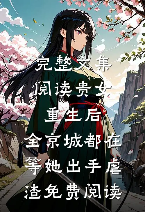 完整文集阅读贵女重生后,全京城都在等她出手虐渣免费阅读