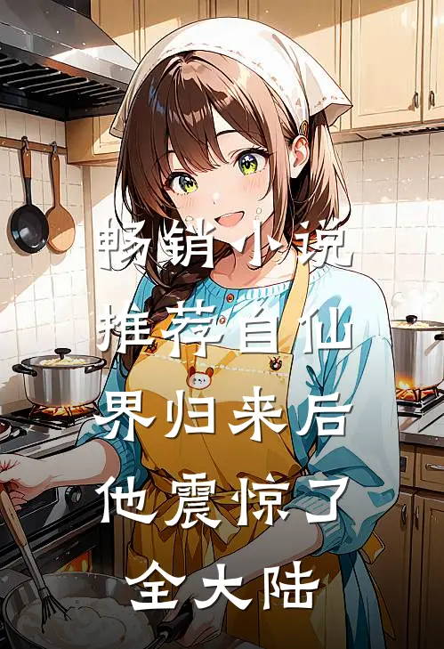 畅销小说推荐自仙界归来后,他震惊了全大陆