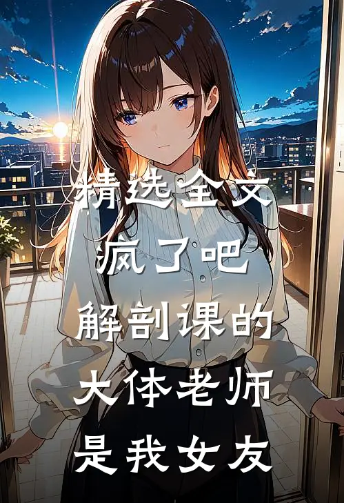 精选全文疯了吧,解剖课的大体老师是我女友