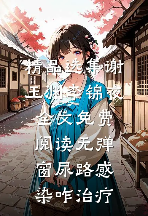 精品选集谢玉渊李锦夜全文免费阅读无弹窗尿路感染咋治疗