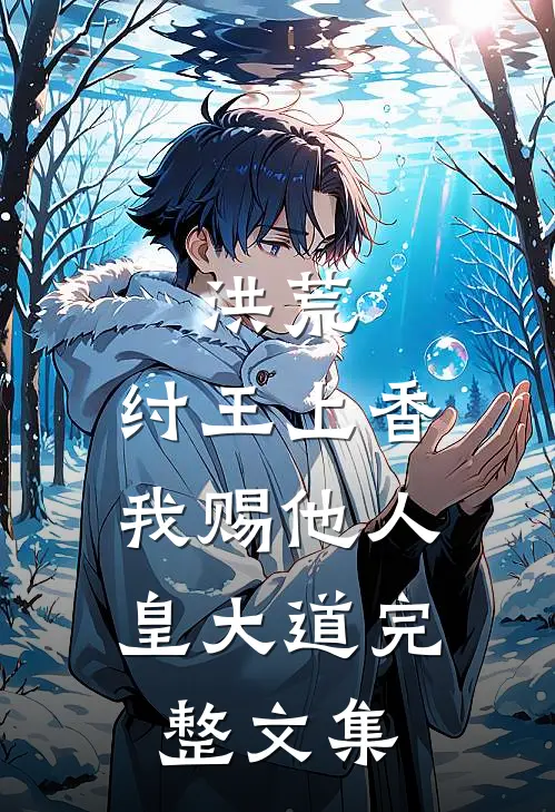 洪荒:纣王上香,我赐他人皇大道完整文集