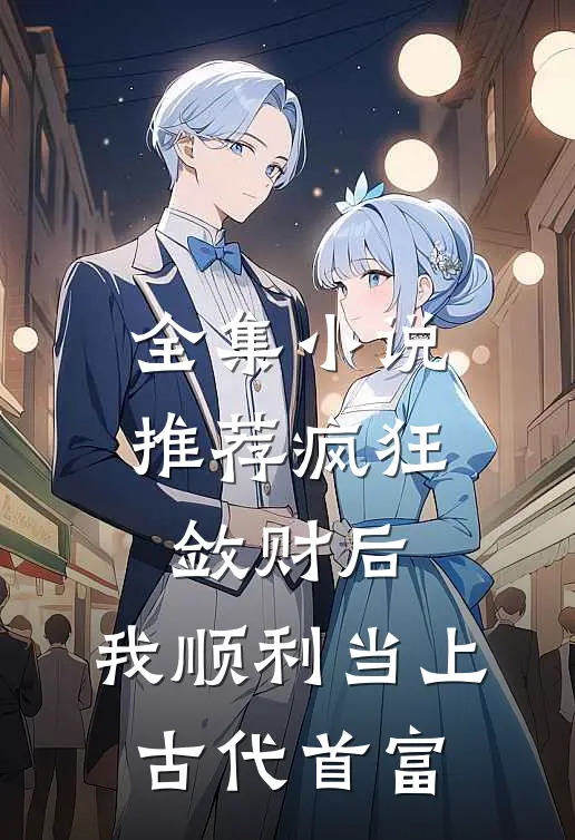 全集小说推荐疯狂敛财后,我顺利当上古代首富