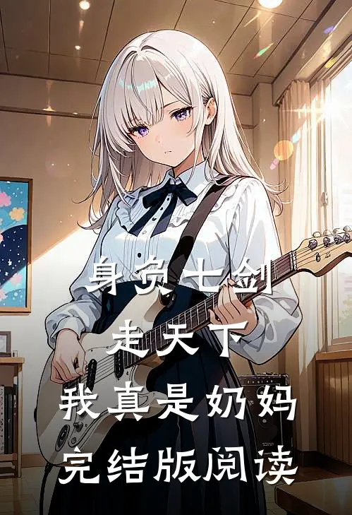身负七剑走天下:我真是奶妈完结版阅读