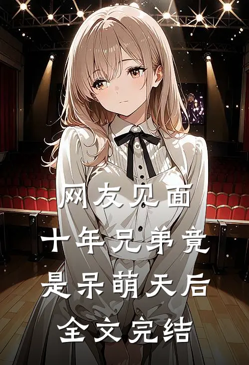 网友见面：十年兄弟竟是呆萌天后全文完结