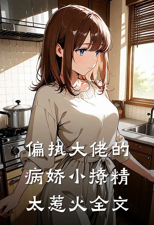 偏执大佬的病娇小撩精太惹火全文