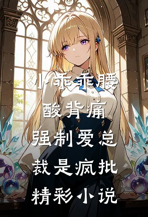 小乖乖腰酸背痛,强制爱总裁是疯批精彩小说