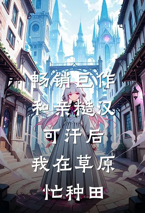 畅销巨作和亲糙汉可汗后,我在草原忙种田