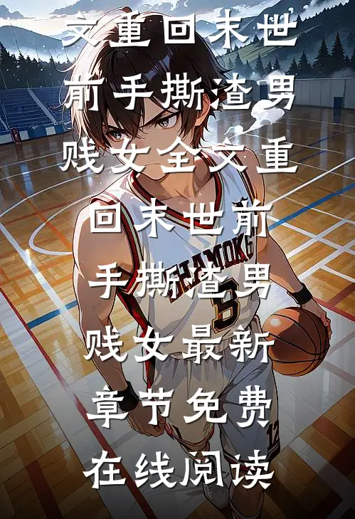 全文重回末世前手撕渣男贱女
