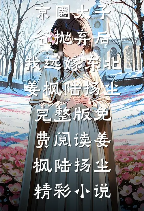 精品小说被京圈太子爷抛弃后,我远嫁东北