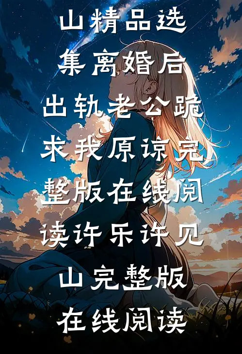 精品选集离婚后,出轨老公跪求我原谅