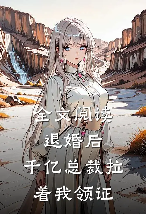 全文阅读退婚后,千亿总裁拉着我领证