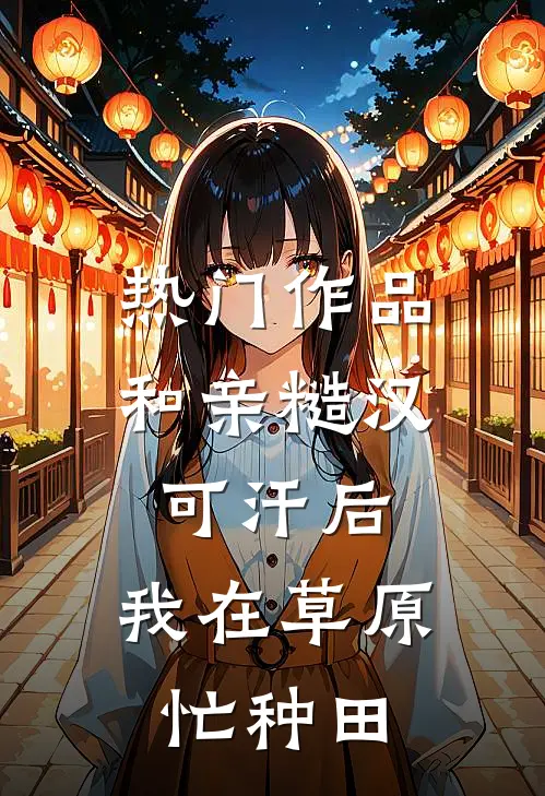 热门作品和亲糙汉可汗后,我在草原忙种田