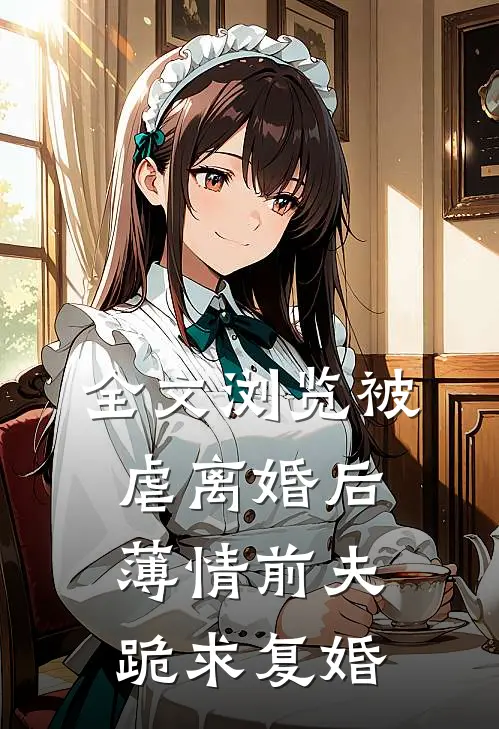 全文浏览被虐离婚后,薄情前夫跪求复婚