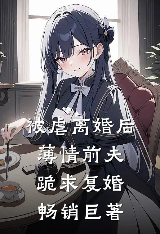 被虐离婚后,薄情前夫跪求复婚畅销巨著