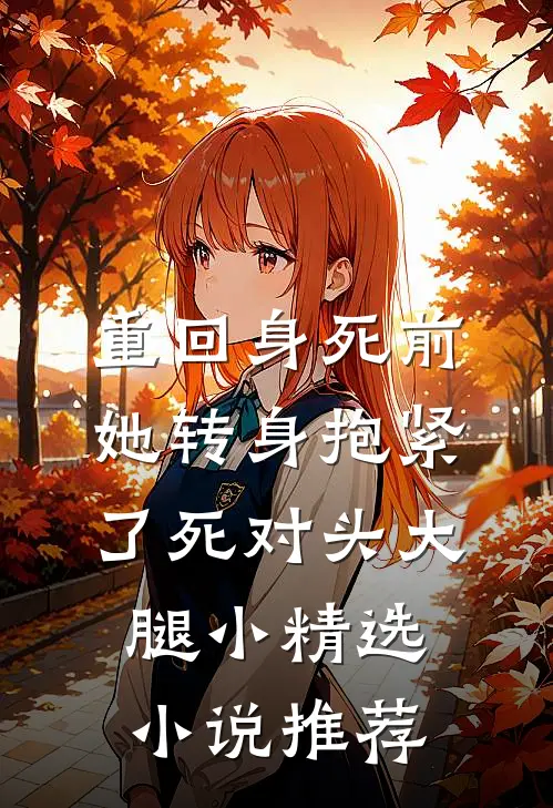 重回身死前,她转身抱紧了死对头大腿小精选小说推荐