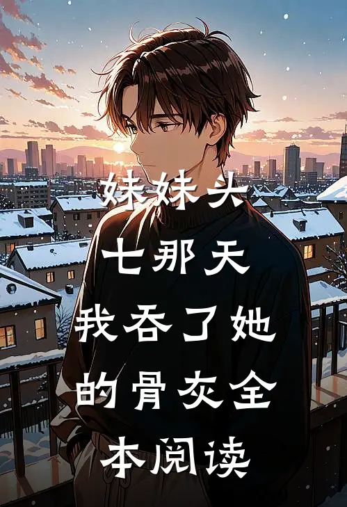 妹妹头七那天,我吞了她的骨灰全本阅读