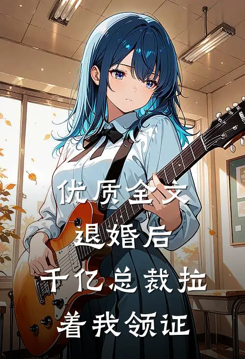 优质全文退婚后,千亿总裁拉着我领证