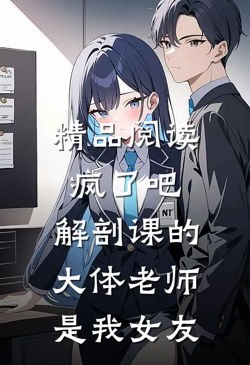 精品阅读疯了吧，解剖课的大体老师是我女友