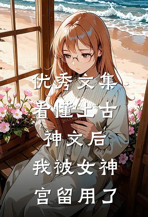 优秀文集看懂上古神文后，我被女神宫留用了