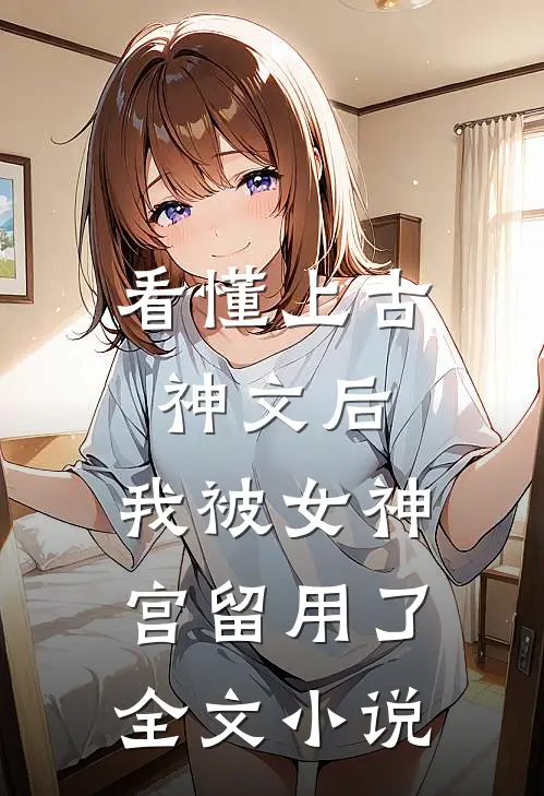 看懂上古神文后，我被女神宫留用了全文小说