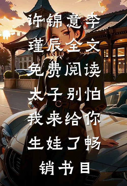许锦意李瑾辰全文免费阅读太子别怕,我来给你生娃了畅销书目