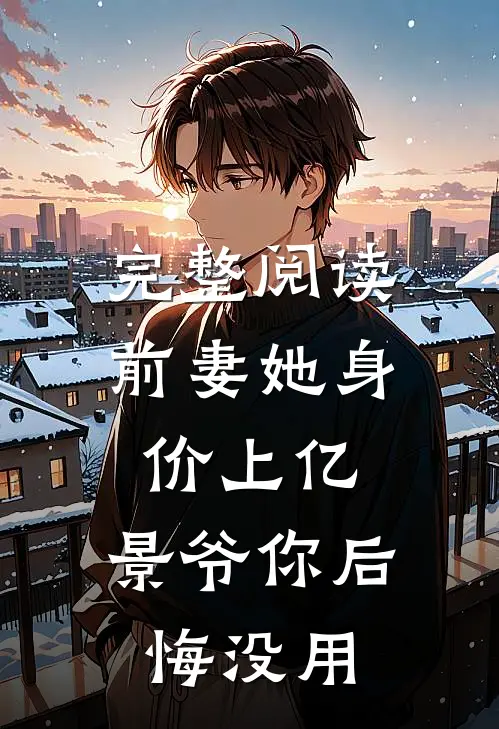 完整阅读前妻她身价上亿,景爷你后悔没用