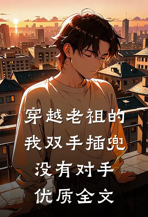 穿越老祖的我双手插兜，没有对手优质全文