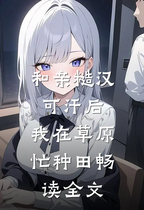和亲糙汉可汗后,我在草原忙种田畅读全文
