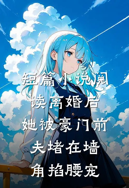 短篇小说阅读离婚后,她被豪门前夫堵在墙角掐腰宠