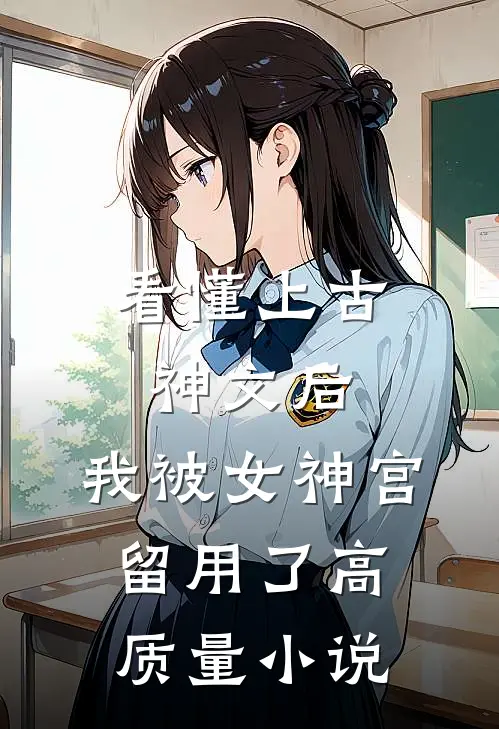 看懂上古神文后，我被女神宫留用了高质量小说