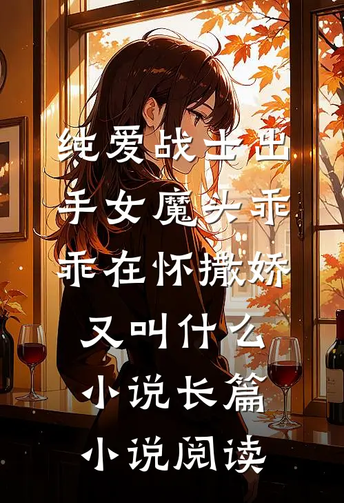 纯爱战士出手女魔头乖乖在怀撒娇又叫什么小说长篇小说阅读