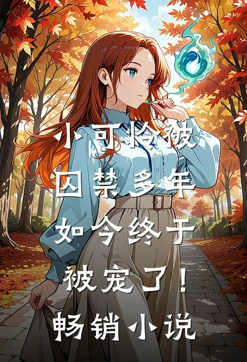 小可怜被囚禁多年,如今终于被宠了!畅销小说