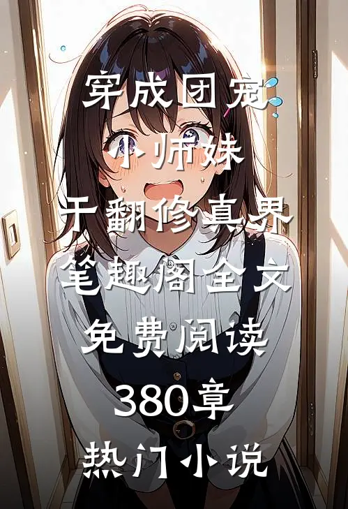 穿成团宠小师妹,干翻修真界 笔趣阁全文免费阅读380章热门小说