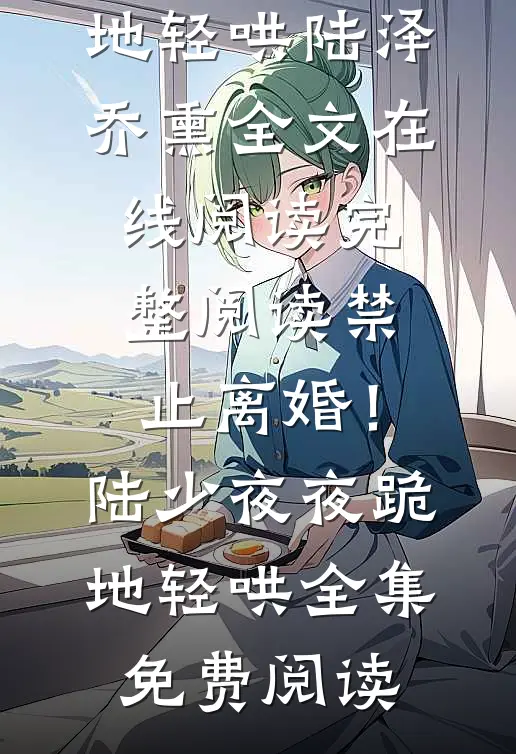 完整阅读禁止离婚!陆少夜夜跪地轻哄
