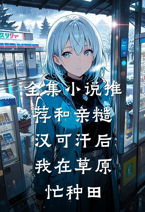 全集小说推荐和亲糙汉可汗后,我在草原忙种田