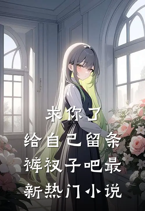 求你了，给自己留条裤衩子吧 最新热门小说