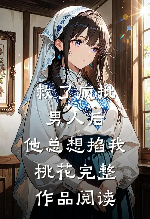 救了疯批男人后,他总想掐我桃花完整作品阅读
