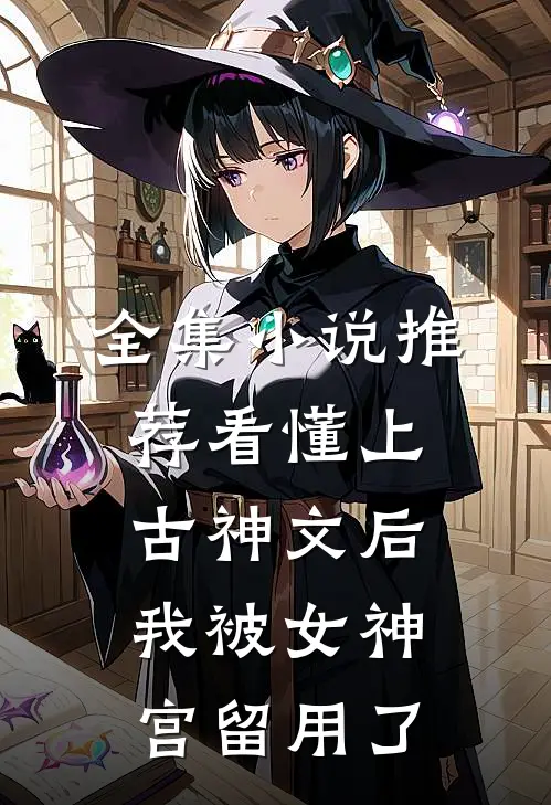 全集小说推荐看懂上古神文后，我被女神宫留用了