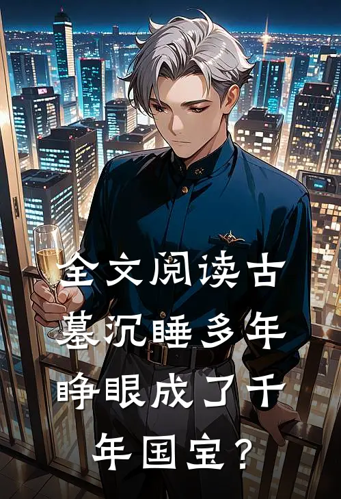 全文阅读古墓沉睡多年,睁眼成了千年国宝?