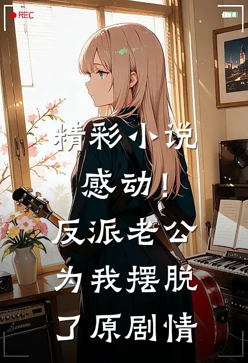 精彩小说感动!反派老公为我摆脱了原剧情