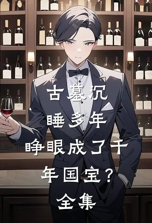 古墓沉睡多年,睁眼成了千年国宝?全集