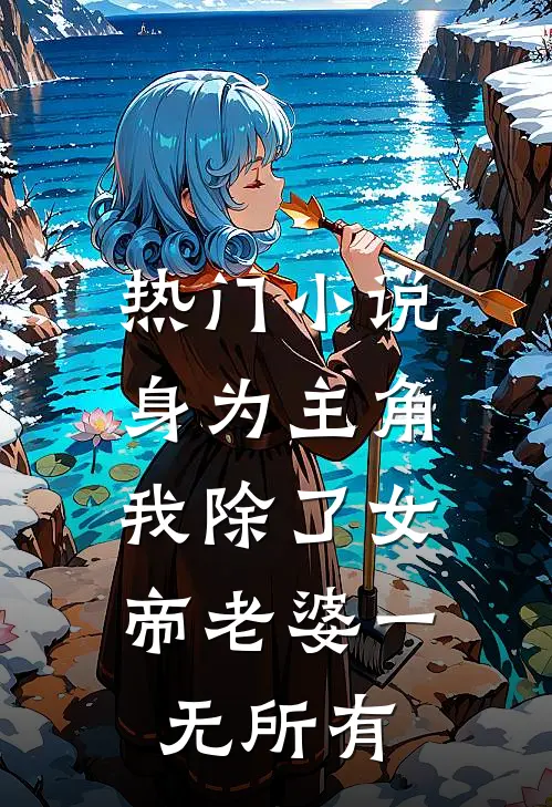 热门小说身为主角,我除了女帝老婆一无所有