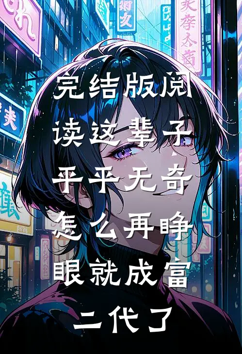 完结版阅读这辈子平平无奇,怎么再睁眼就成富二代了