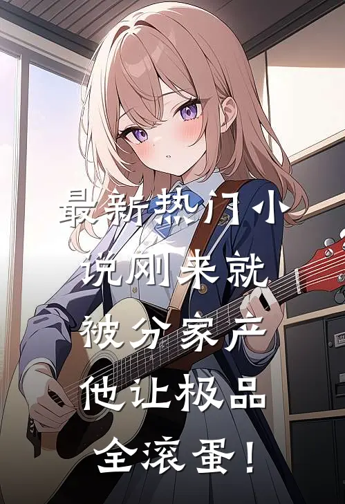 最新热门小说刚来就被分家产，他让极品全滚蛋！